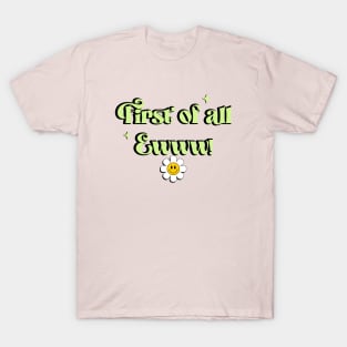 First of all ewww T-Shirt